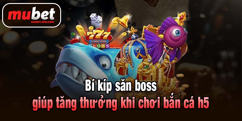 Bí kíp săn boss giúp tăng thưởng khi chơi bắn cá h5