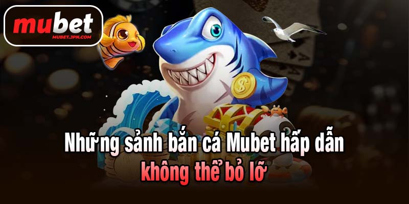Những sảnh bắn cá Mubet hấp dẫn không thể bỏ lỡ