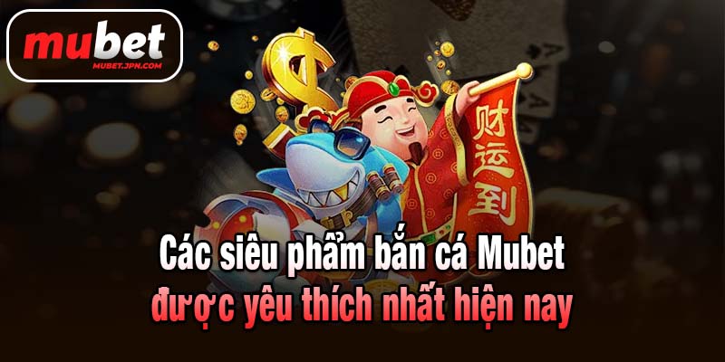 Các siêu phẩm bắn cá Mubet được yêu thích nhất hiện nay