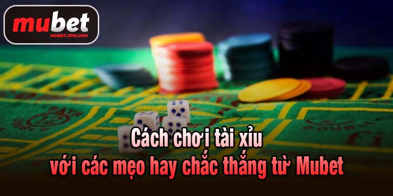 Cách chơi tài xỉu với các mẹo hay chắc thắng từ Mubet