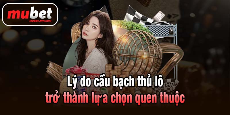 Lý do cầu bạch thủ lô trở thành lựa chọn quen thuộc