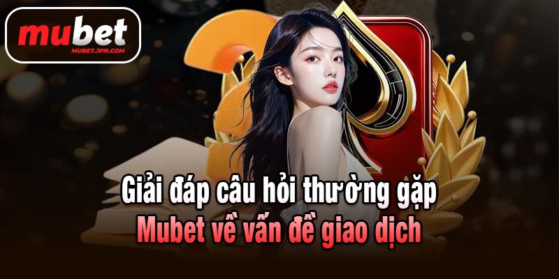 Giải đáp câu hỏi thường gặp Mubet về vấn đề giao dịch