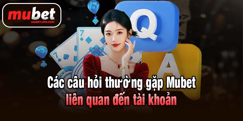 Các câu hỏi thường gặp Mubet liên quan đến tài khoản