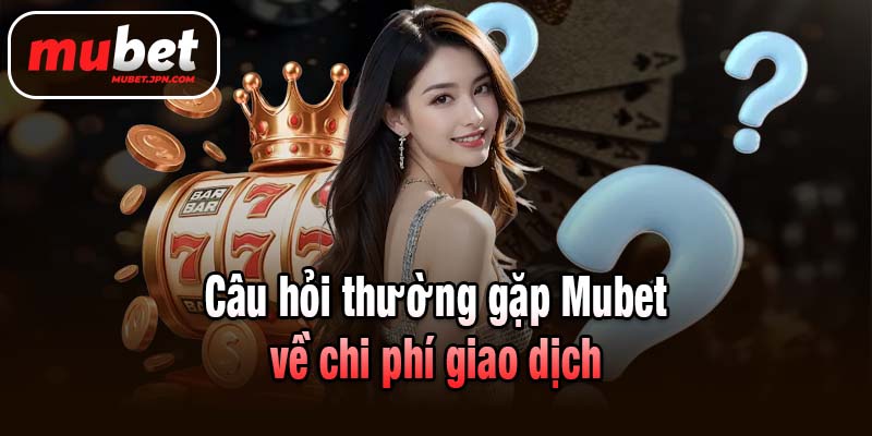Câu hỏi thường gặp Mubet về chi phí giao dịch