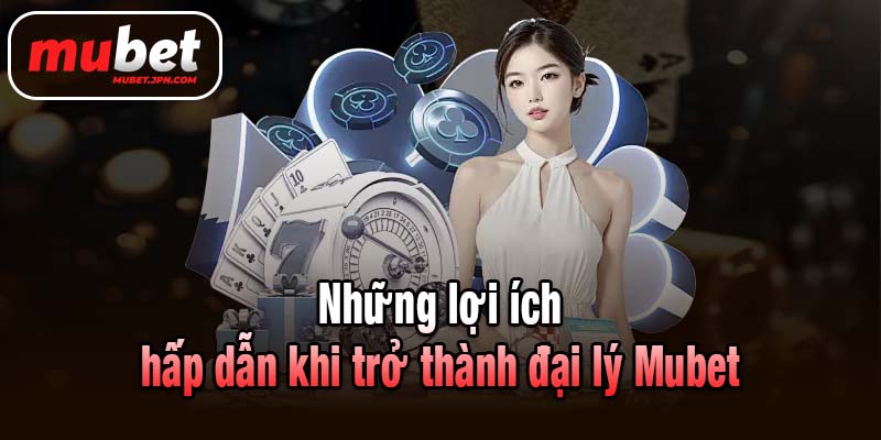 Những lợi ích hấp dẫn khi trở thành đại lý Mubet