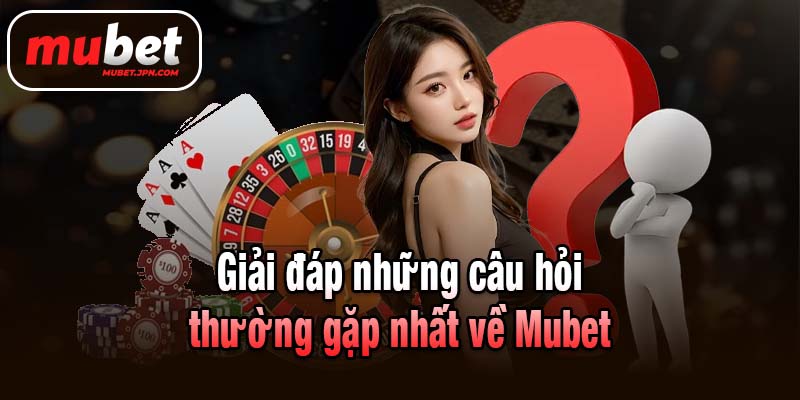 Giải đáp những câu hỏi thường gặp nhất về Mubet