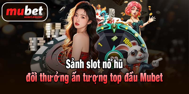 Sảnh slot nổ hũ đổi thưởng ấn tượng top đầu Mubet