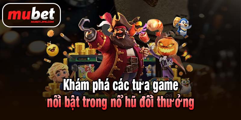 Khám phá các tựa game nổi bật trong nổ hũ đổi thưởng