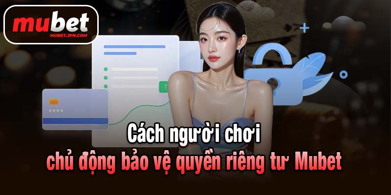 Cách người chơi chủ động bảo vệ quyền riêng tư Mubet
