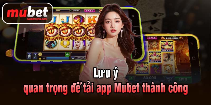 Lưu ý quan trọng để tải app Mubet thành công