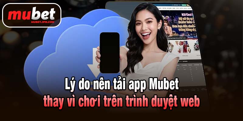 Lý do nên tải app Mubet thay vì chơi trên trình duyệt web