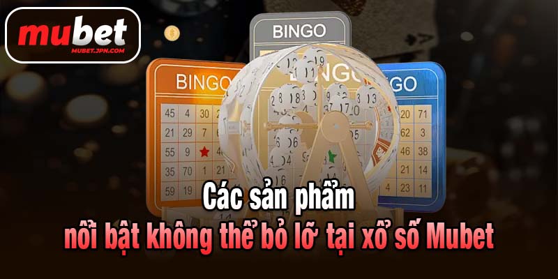 Các sản phẩm nổi bật không thể bỏ lỡ tại xổ số Mubet